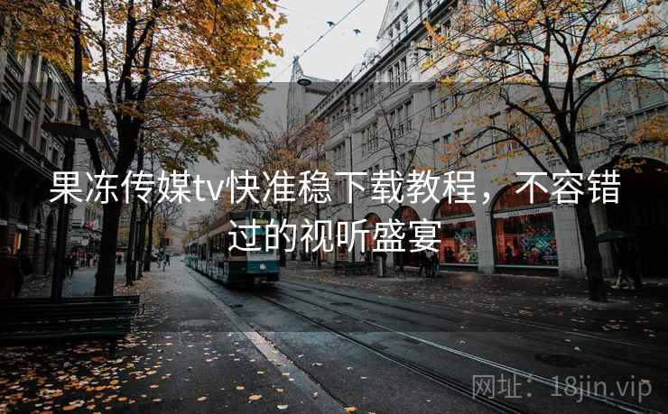 果冻传媒tv快准稳下载教程，不容错过的视听盛宴