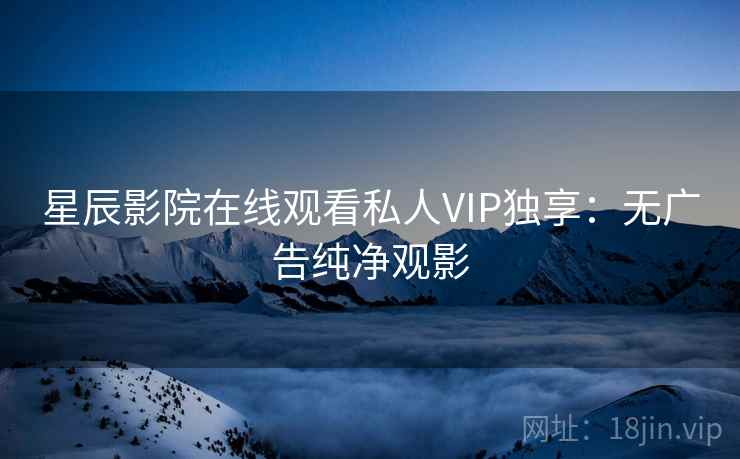 星辰影院在线观看私人VIP独享:无广告纯净观影