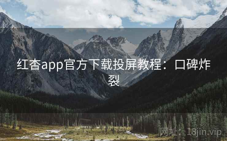 红杏app官方下载投屏教程：口碑炸裂