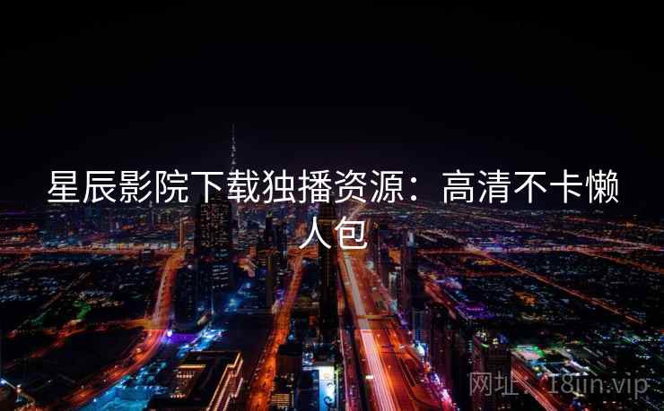 星辰影院下载独播资源：高清不卡懒人包