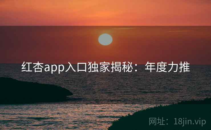 红杏app入口独家揭秘:年度力推