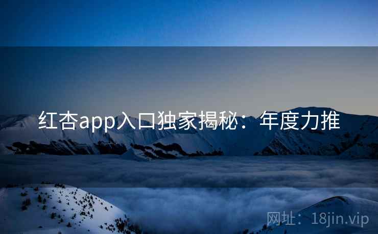 红杏app入口独家揭秘:年度力推