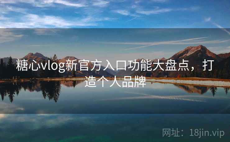 糖心vlog新官方入口功能大盘点，打造个人品牌