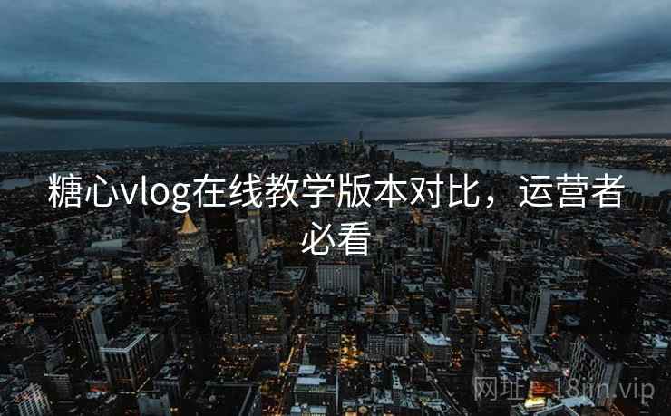 糖心vlog在线教学版本对比,运营者必看