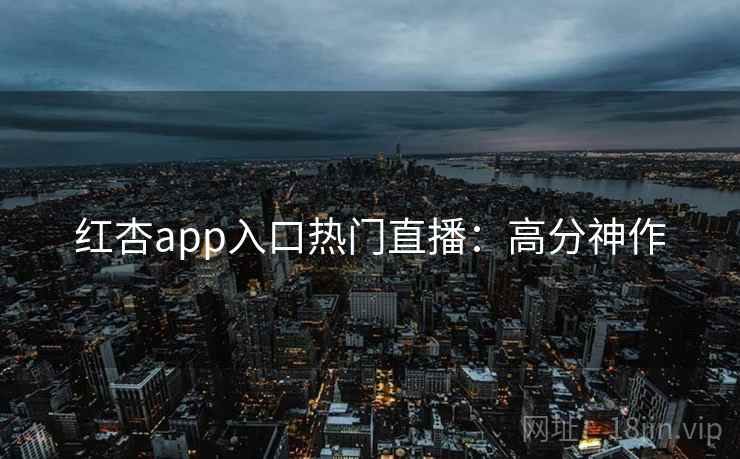 红杏app入口热门直播:高分神作
