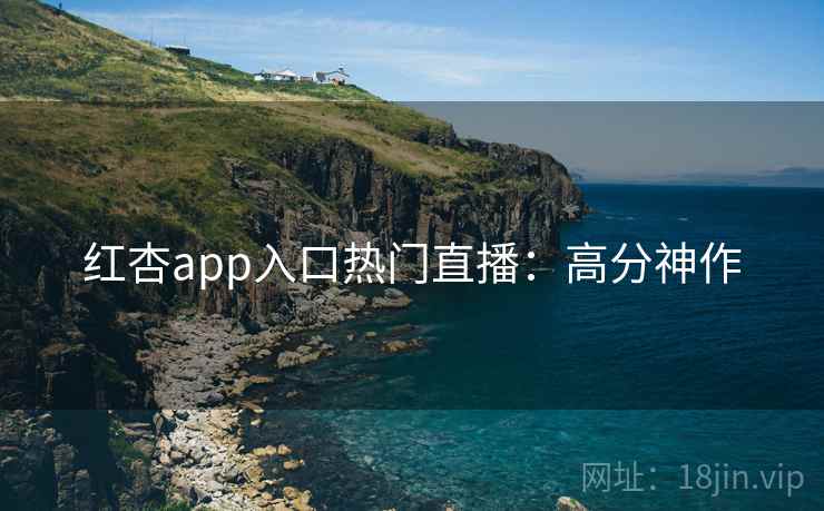 红杏app入口热门直播:高分神作