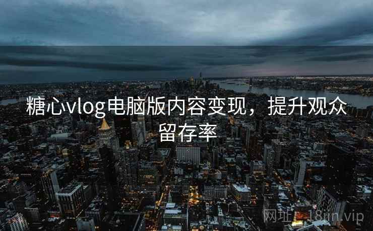 糖心vlog电脑版内容变现，提升观众留存率