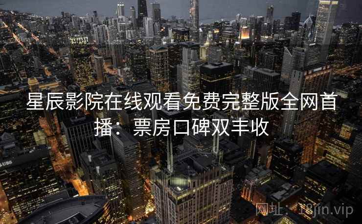 星辰影院在线观看免费完整版全网首播:票房口碑双丰收