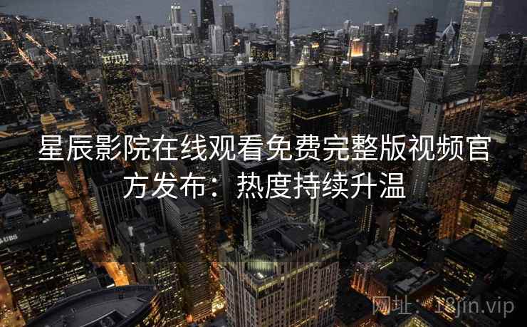 星辰影院在线观看免费完整版视频官方发布:热度持续升温