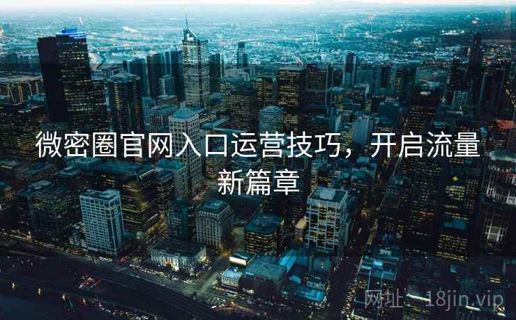 微密圈官网入口运营技巧，开启流量新篇章