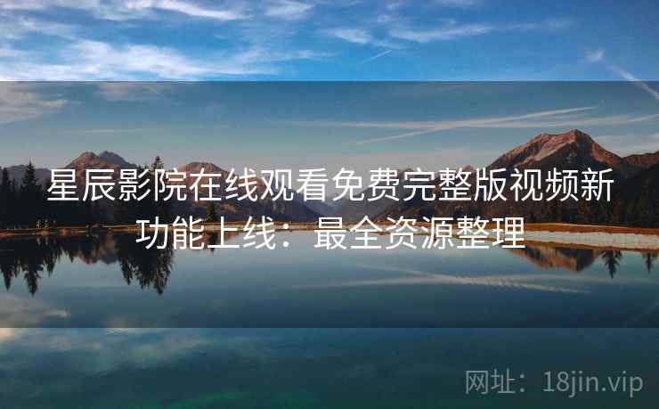 星辰影院在线观看免费完整版视频新功能上线：最全资源整理