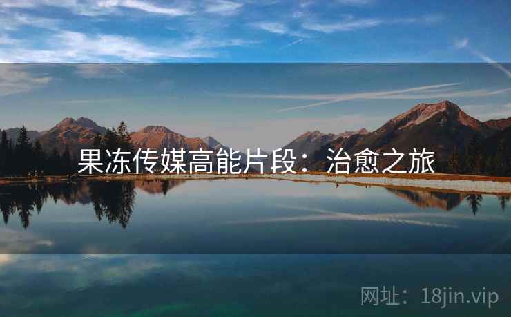 果冻传媒高能片段：治愈之旅