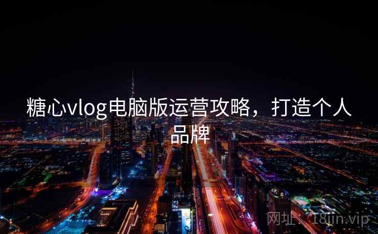 糖心vlog电脑版运营攻略，打造个人品牌