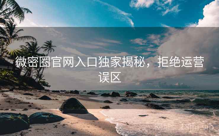微密圈官网入口独家揭秘,拒绝运营误区
