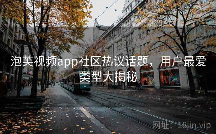 泡芙视频app社区热议话题，用户最爱类型大揭秘