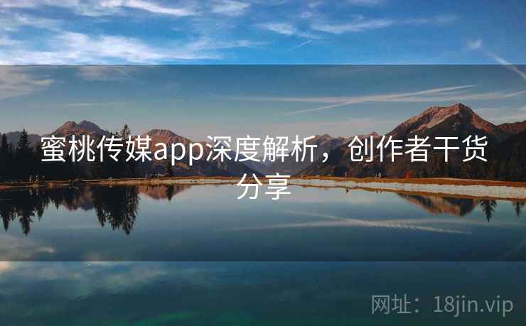 蜜桃传媒app深度解析，创作者干货分享