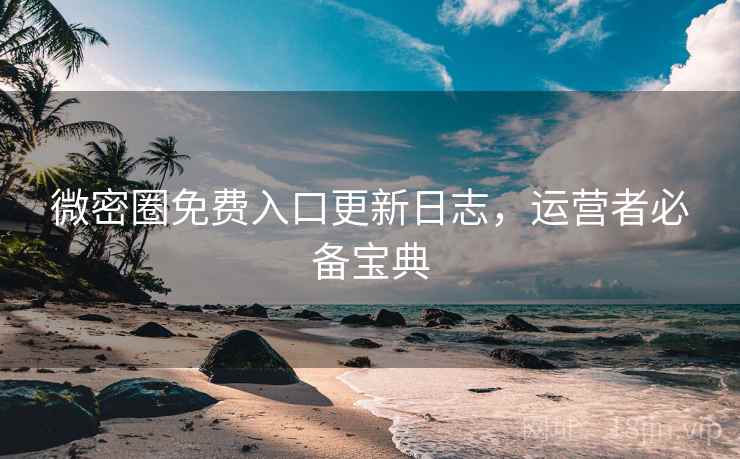 微密圈免费入口更新日志，运营者必备宝典