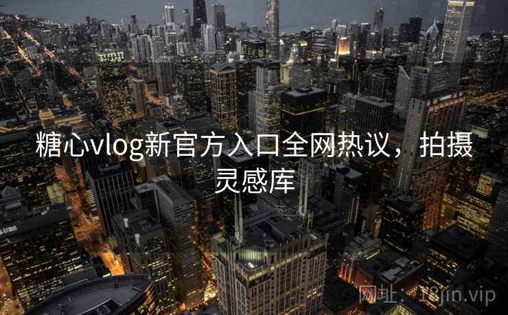 糖心vlog新官方入口全网热议，拍摄灵感库