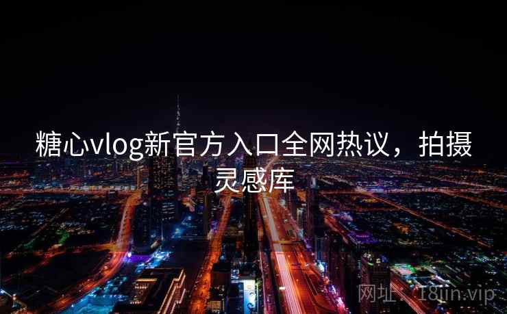 糖心vlog新官方入口全网热议，拍摄灵感库