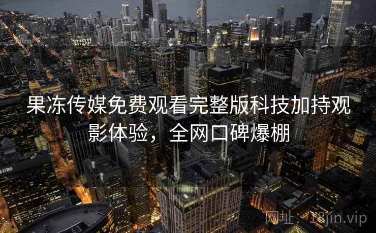 果冻传媒免费观看完整版科技加持观影体验，全网口碑爆棚