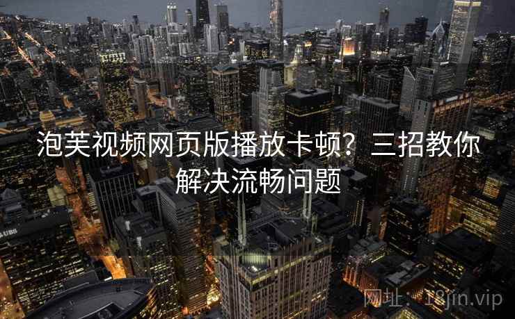 泡芙视频网页版播放卡顿?三招教你解决流畅问题