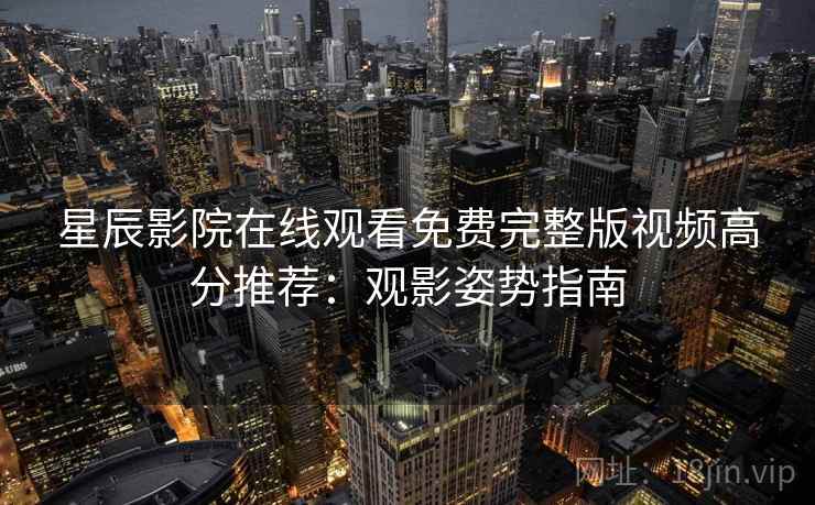 星辰影院在线观看免费完整版视频高分推荐：观影姿势指南