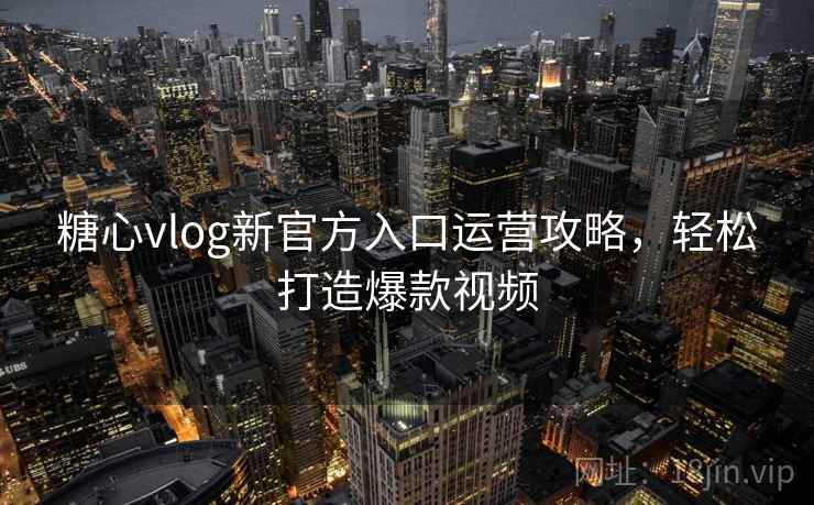 糖心vlog新官方入口运营攻略，轻松打造爆款视频