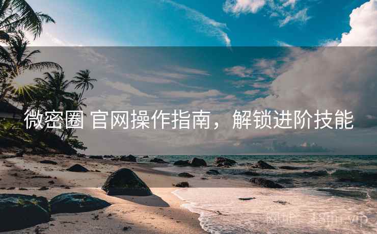 微密圈 官网操作指南,解锁进阶技能