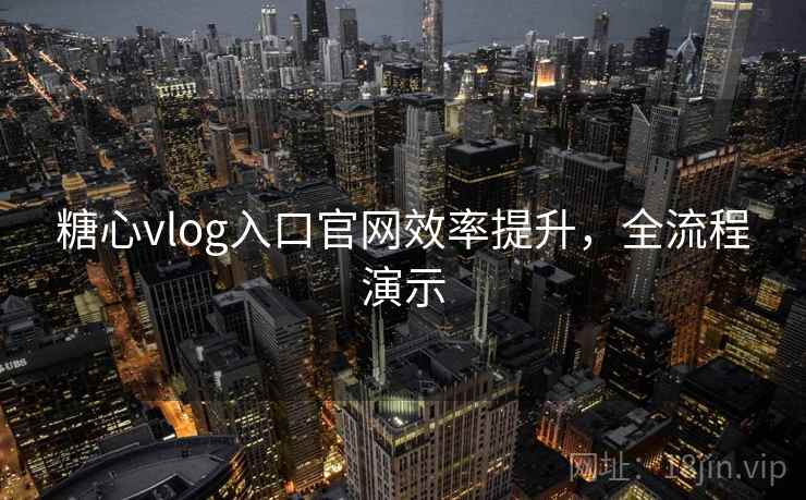糖心vlog入口官网效率提升，全流程演示