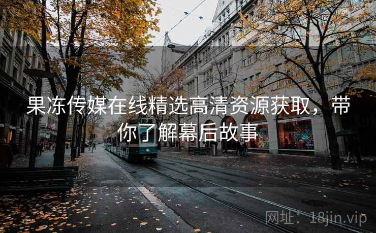 果冻传媒在线精选高清资源获取,带你了解幕后故事