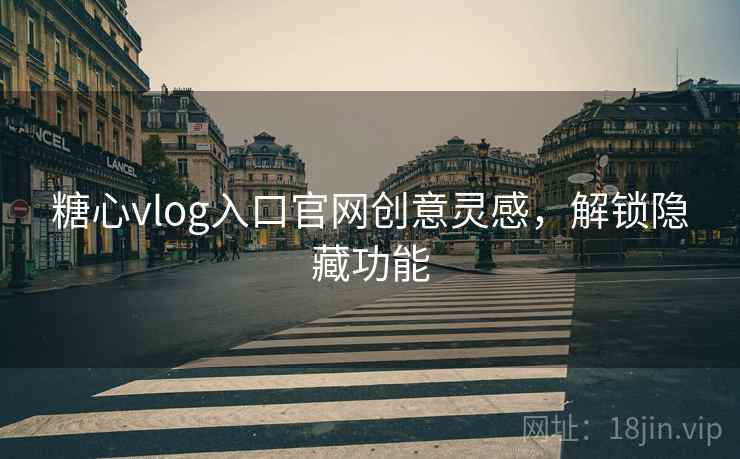 糖心vlog入口官网创意灵感，解锁隐藏功能