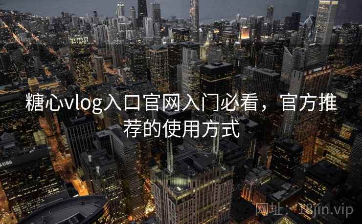 糖心vlog入口官网入门必看,官方推荐的使用方式