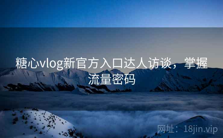 糖心vlog新官方入口达人访谈，掌握流量密码