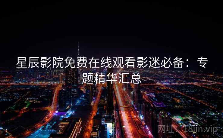 星辰影院免费在线观看影迷必备:专题精华汇总