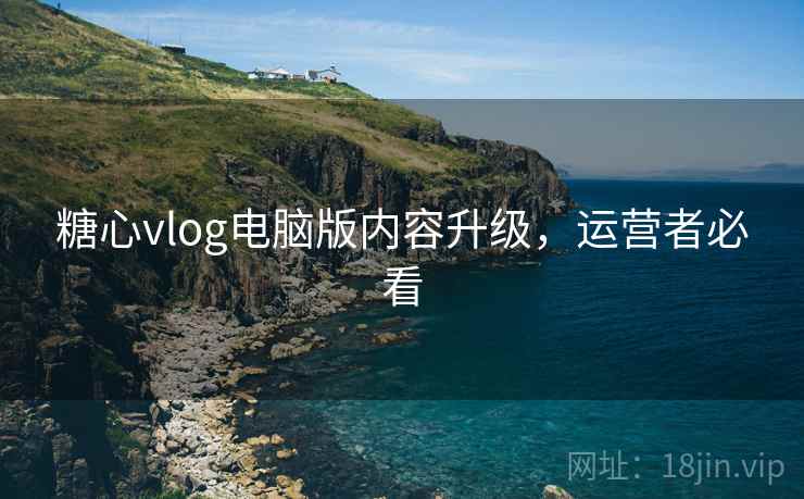 糖心vlog电脑版内容升级,运营者必看