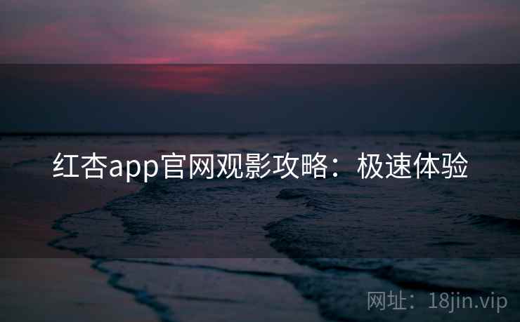 红杏app官网观影攻略:极速体验