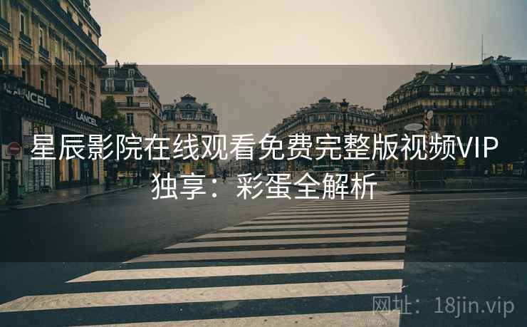 星辰影院在线观看免费完整版视频VIP独享：彩蛋全解析