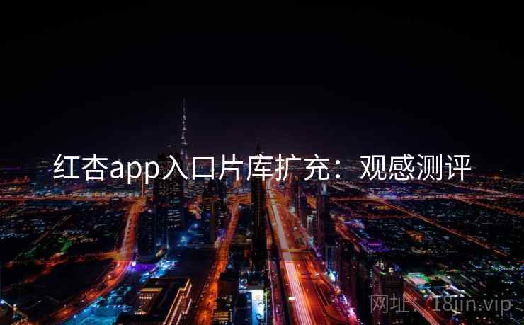 红杏app入口片库扩充：观感测评
