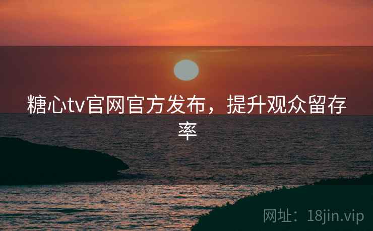 糖心tv官网官方发布，提升观众留存率