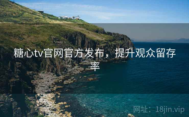 糖心tv官网官方发布，提升观众留存率