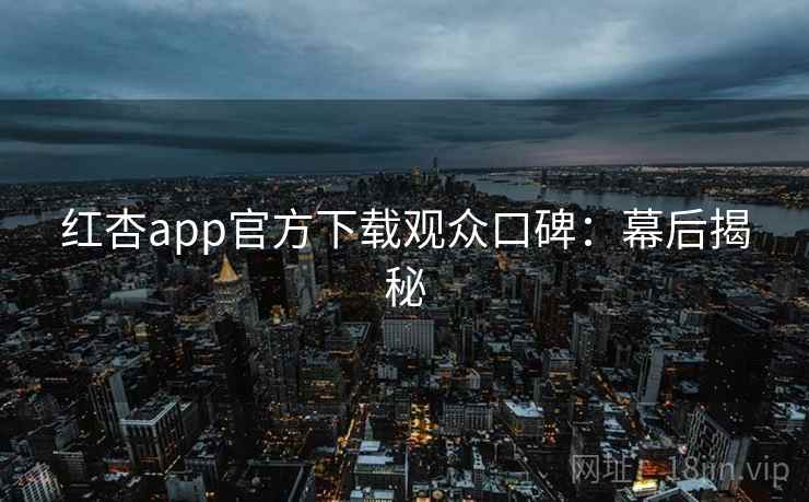 红杏app官方下载观众口碑：幕后揭秘