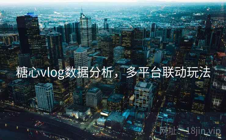 糖心vlog数据分析，多平台联动玩法